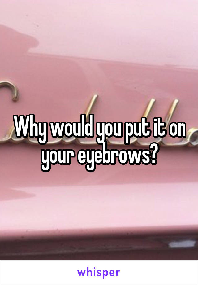 Why would you put it on your eyebrows?