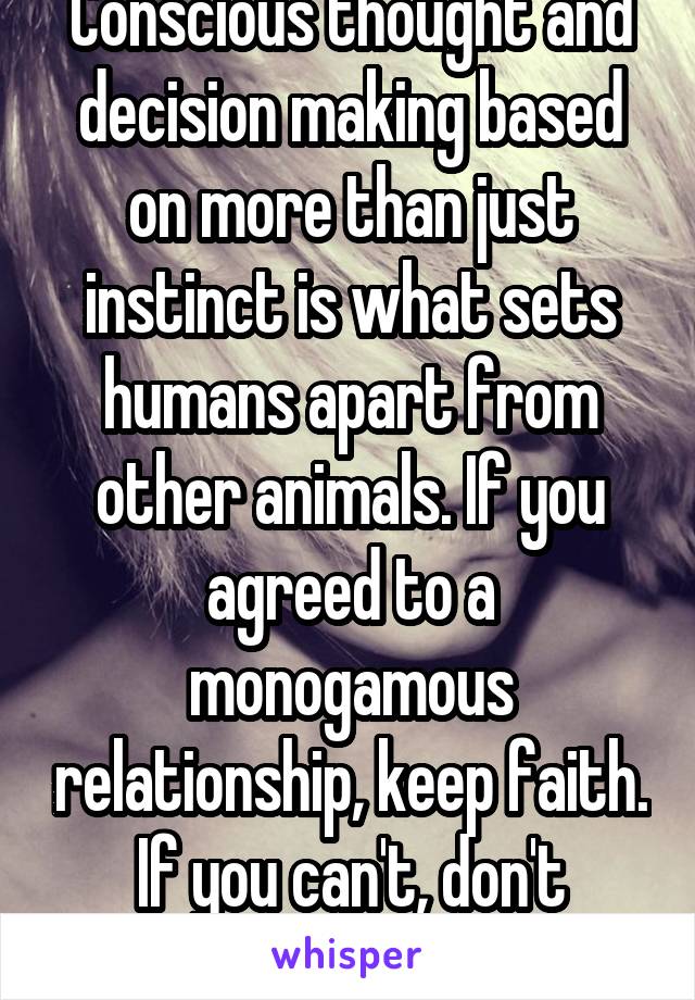 Conscious thought and decision making based on more than just instinct is what sets humans apart from other animals. If you agreed to a monogamous relationship, keep faith. If you can't, don't commit