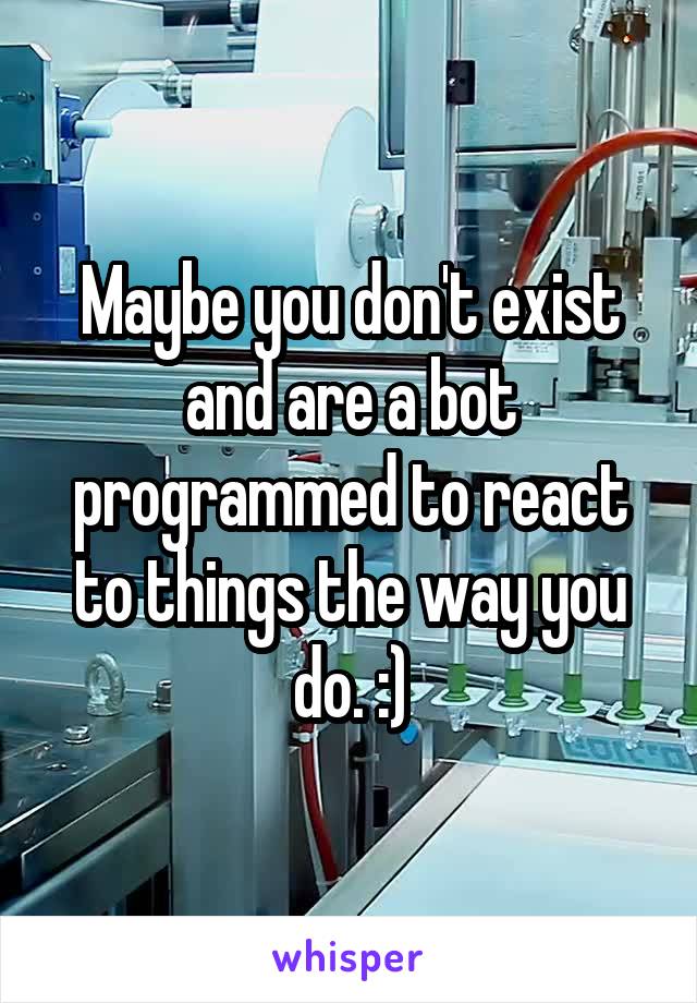 Maybe you don't exist and are a bot programmed to react to things the way you do. :)