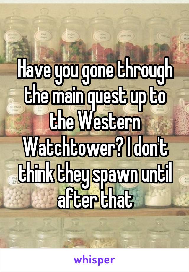 Have you gone through the main quest up to the Western Watchtower? I don't think they spawn until after that