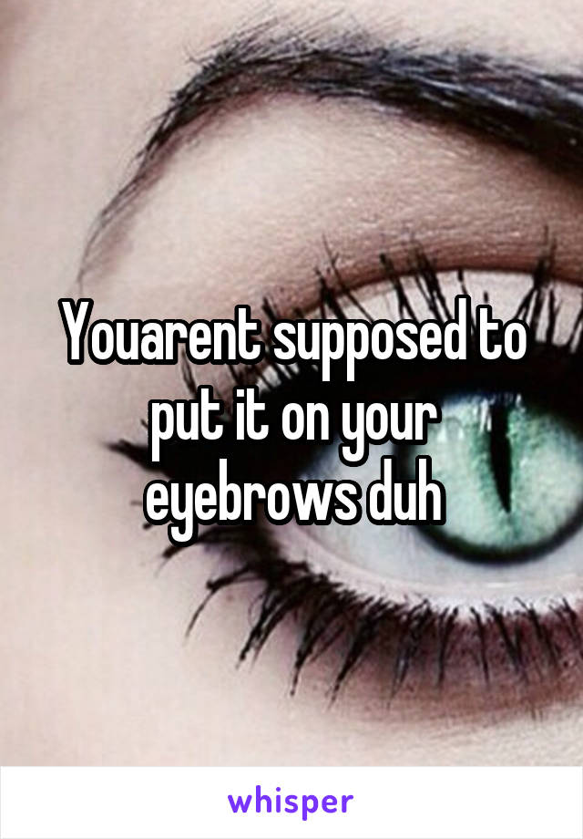 Youarent supposed to put it on your eyebrows duh