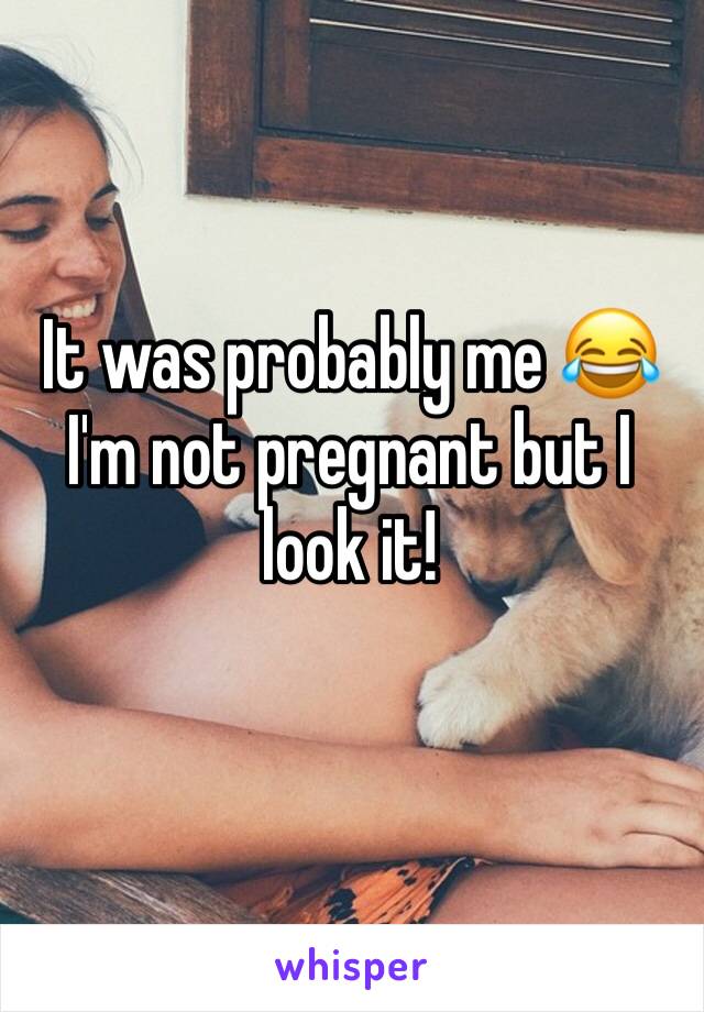 It was probably me 😂
I'm not pregnant but I look it!