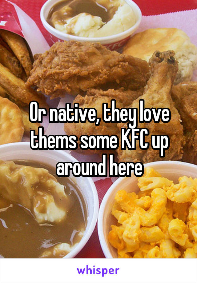 Or native, they love thems some KFC up around here