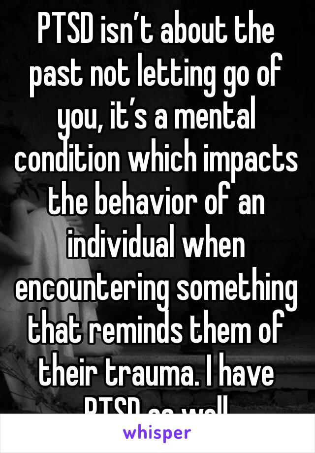 PTSD isn’t about the past not letting go of you, it’s a mental condition which impacts the behavior of an individual when encountering something that reminds them of their trauma. I have PTSD as well