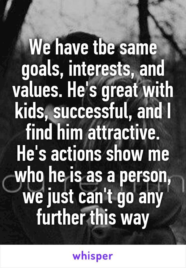 We have tbe same goals, interests, and values. He's great with kids, successful, and I find him attractive. He's actions show me who he is as a person, we just can't go any further this way