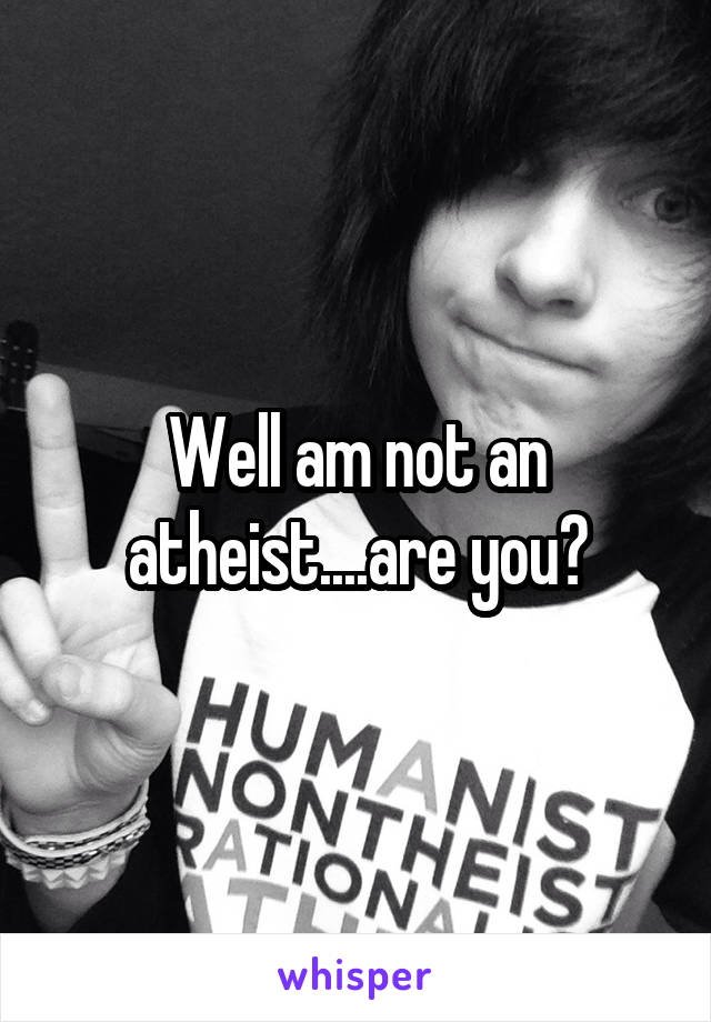 Well am not an atheist....are you?