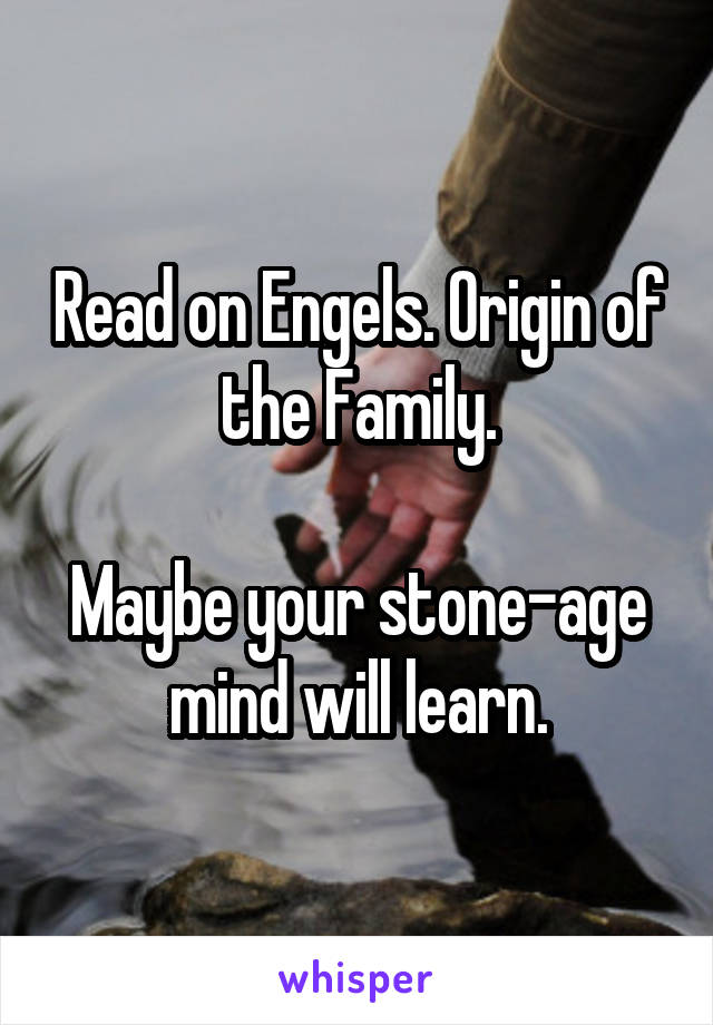 Read on Engels. Origin of the Family.

Maybe your stone-age mind will learn.