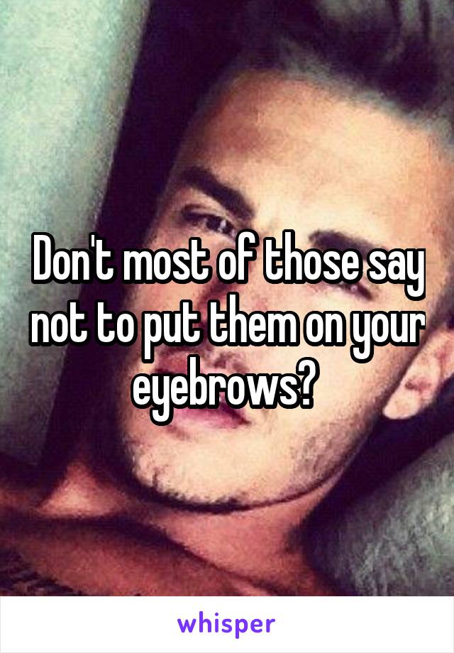 Don't most of those say not to put them on your eyebrows? 