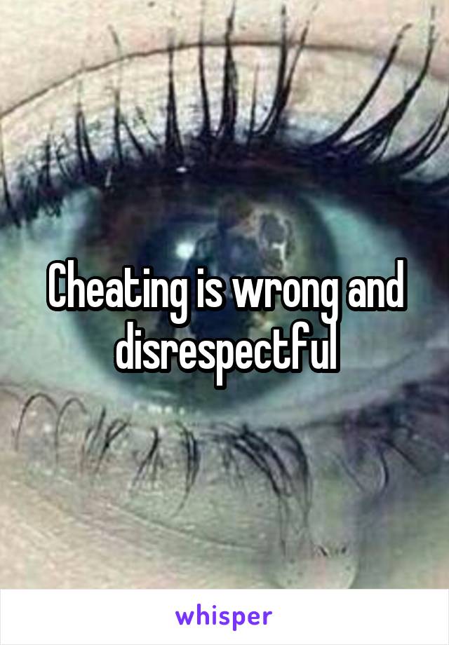 Cheating is wrong and disrespectful