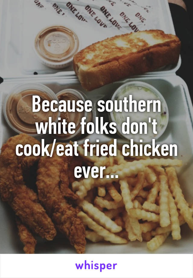 Because southern white folks don't cook/eat fried chicken ever...