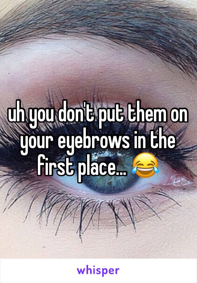 uh you don't put them on your eyebrows in the first place... 😂