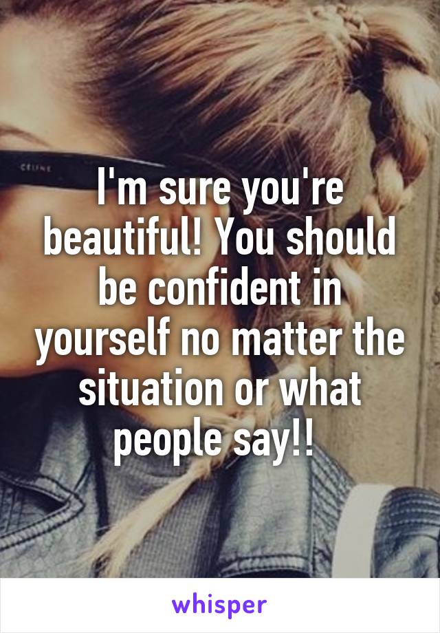 I'm sure you're beautiful! You should be confident in yourself no matter the situation or what people say!! 