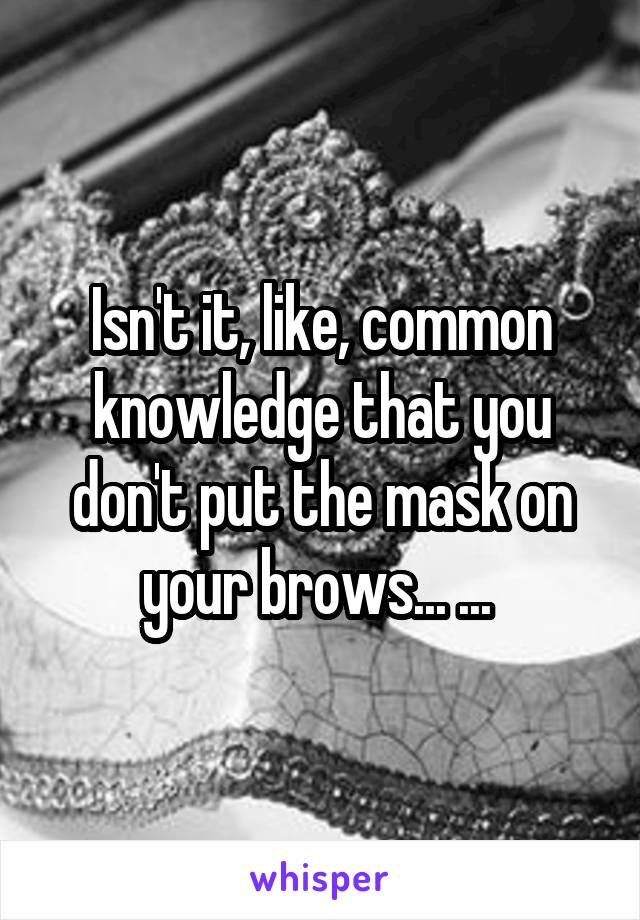 Isn't it, like, common knowledge that you don't put the mask on your brows... ... 