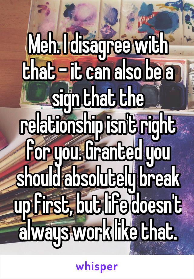 Meh. I disagree with that - it can also be a sign that the relationship isn't right for you. Granted you should absolutely break up first, but life doesn't always work like that.