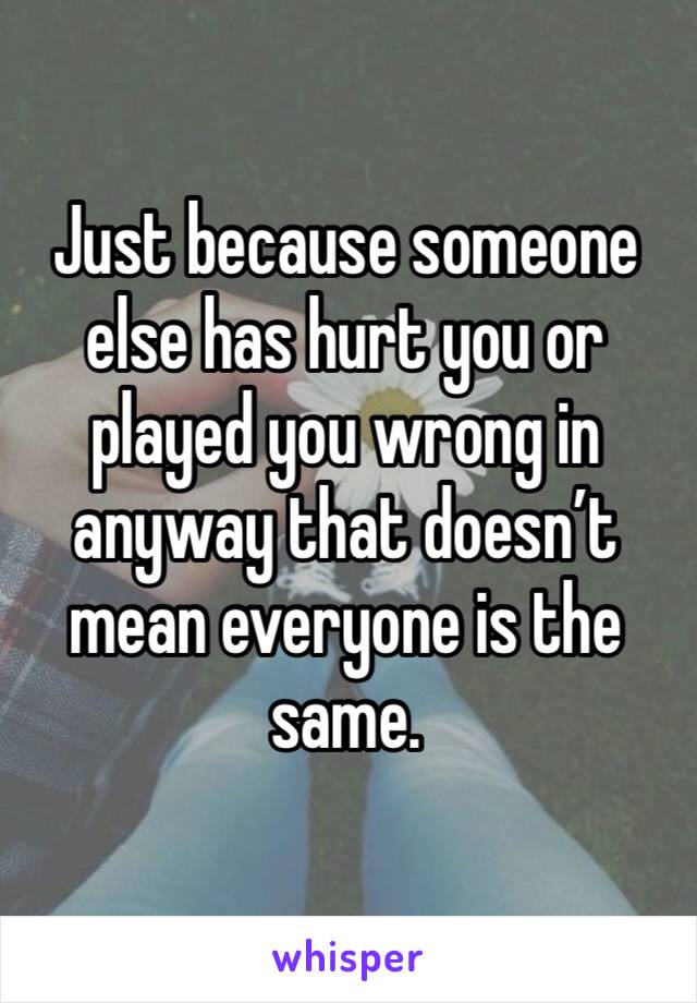 Just because someone else has hurt you or played you wrong in anyway that doesn’t mean everyone is the same. 
