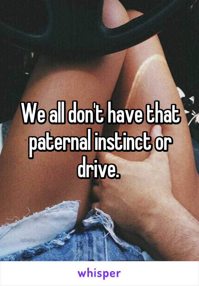 We all don't have that paternal instinct or drive. 