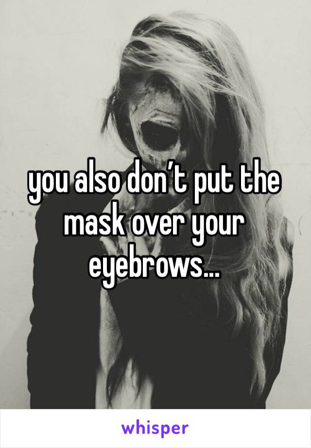 you also don’t put the mask over your eyebrows...