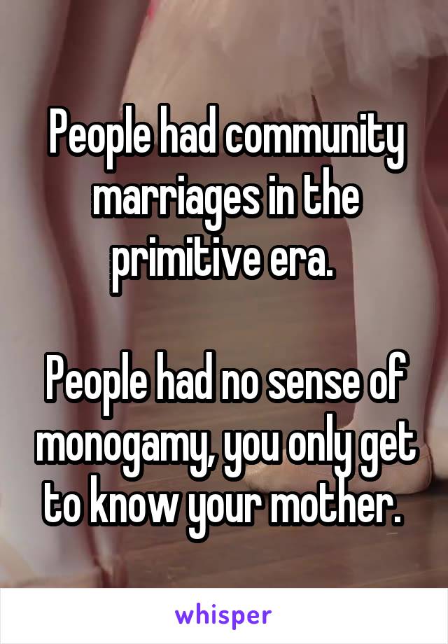 People had community marriages in the primitive era. 

People had no sense of monogamy, you only get to know your mother. 