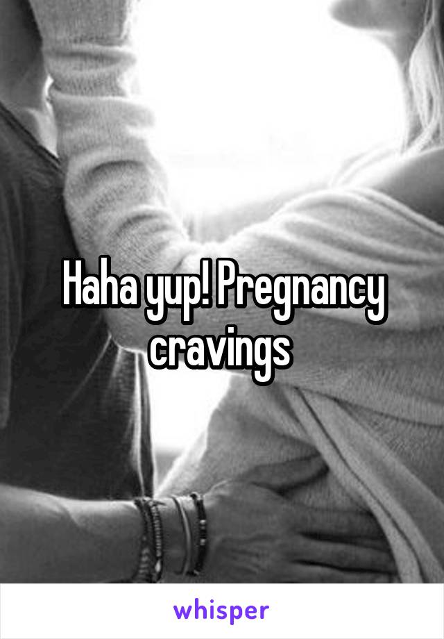 Haha yup! Pregnancy cravings 
