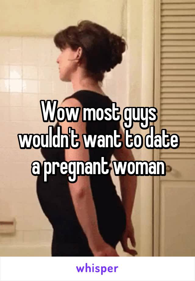 Wow most guys wouldn't want to date a pregnant woman
