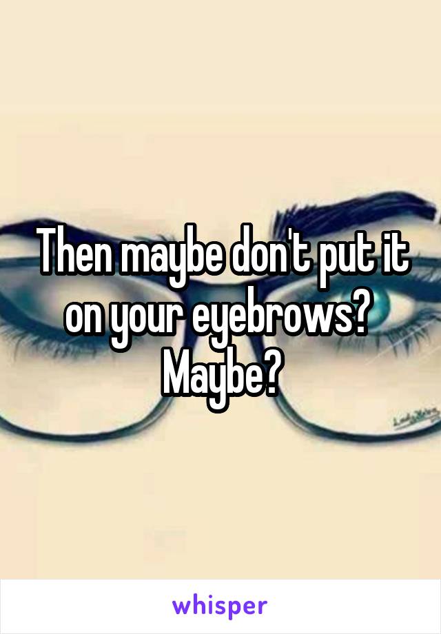 Then maybe don't put it on your eyebrows? 
Maybe?