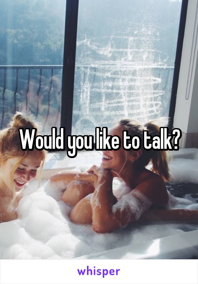 Would you like to talk?