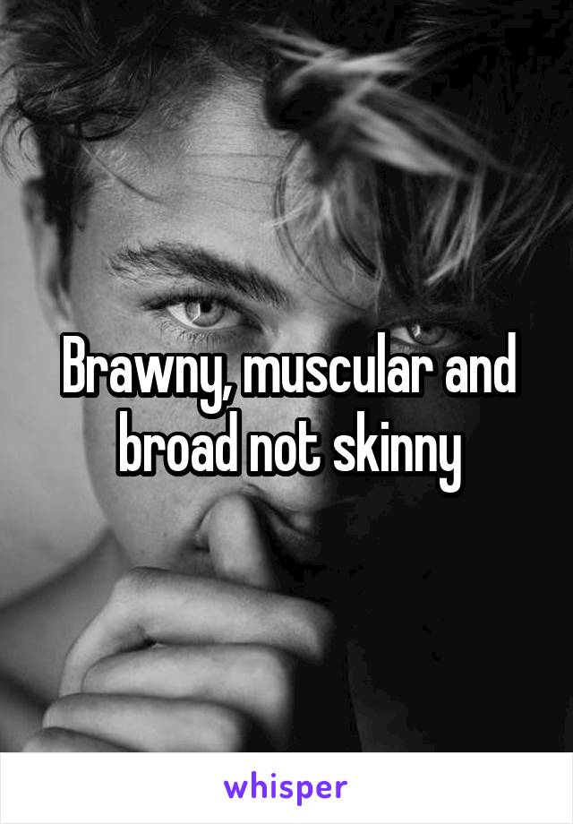 Brawny, muscular and broad not skinny