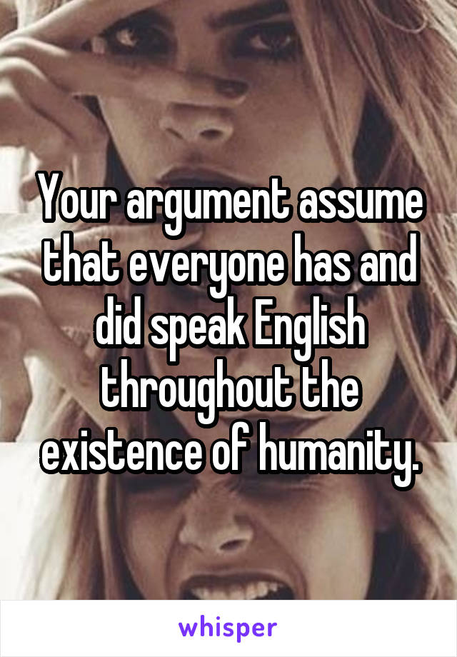 Your argument assume that everyone has and did speak English throughout the existence of humanity.