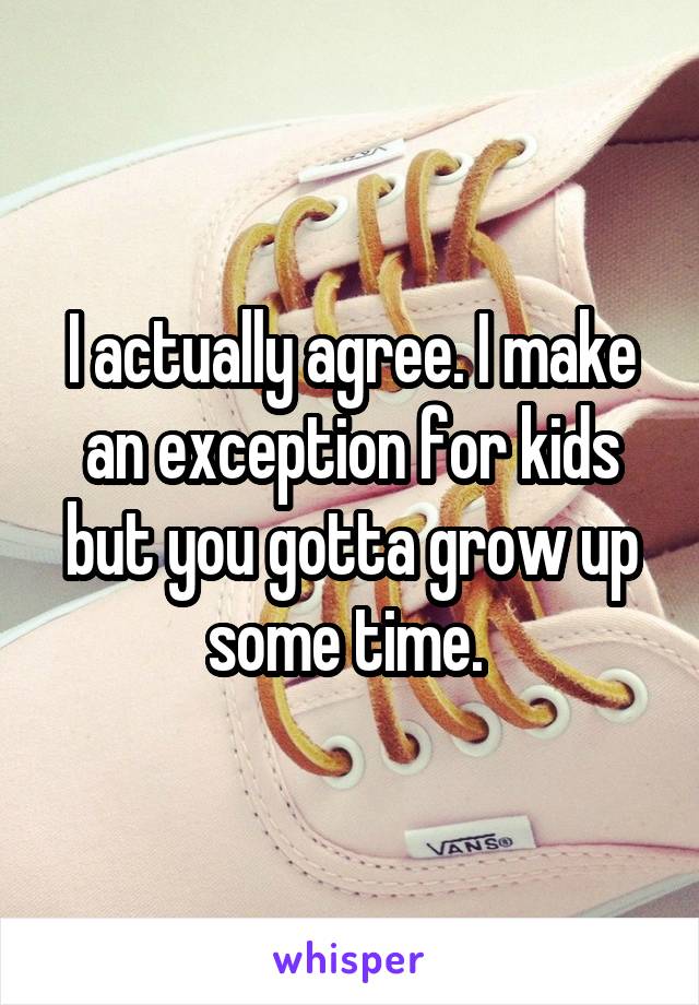 I actually agree. I make an exception for kids but you gotta grow up some time. 