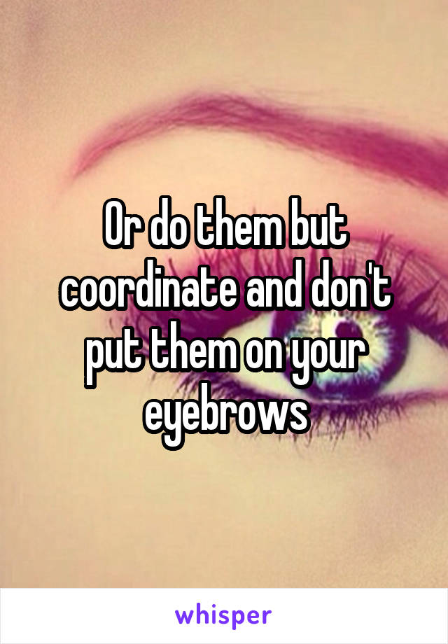 Or do them but coordinate and don't put them on your eyebrows