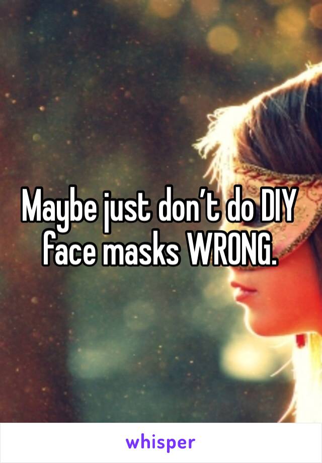 Maybe just don’t do DIY face masks WRONG. 