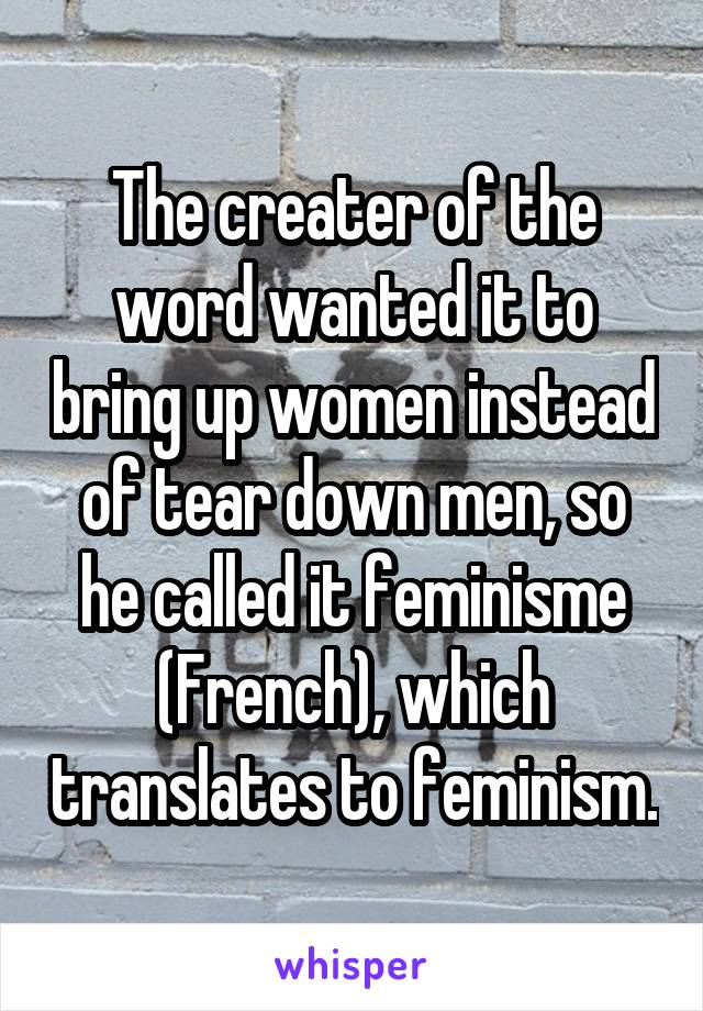 The creater of the word wanted it to bring up women instead of tear down men, so he called it feminisme (French), which translates to feminism.