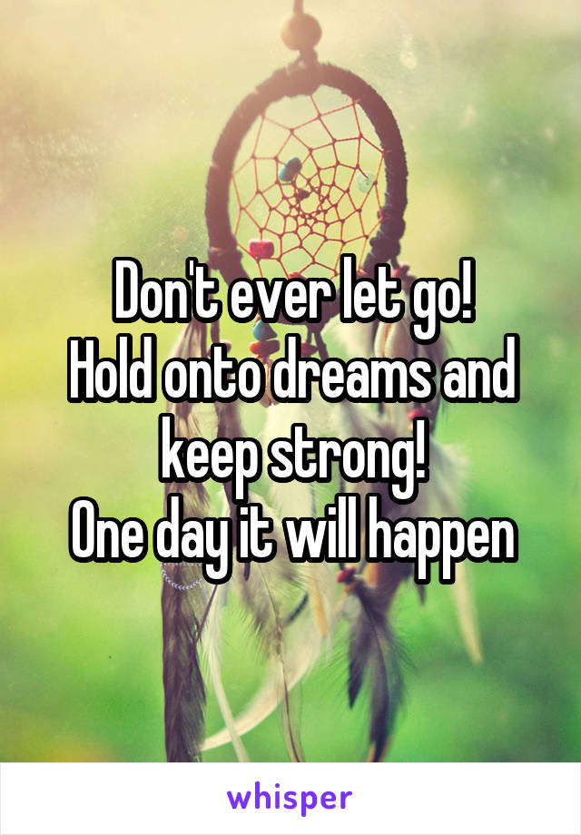 Don't ever let go!
Hold onto dreams and keep strong!
One day it will happen