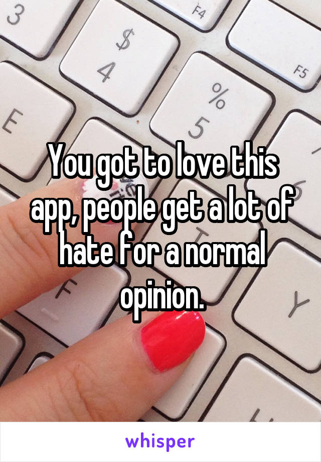 You got to love this app, people get a lot of hate for a normal opinion.