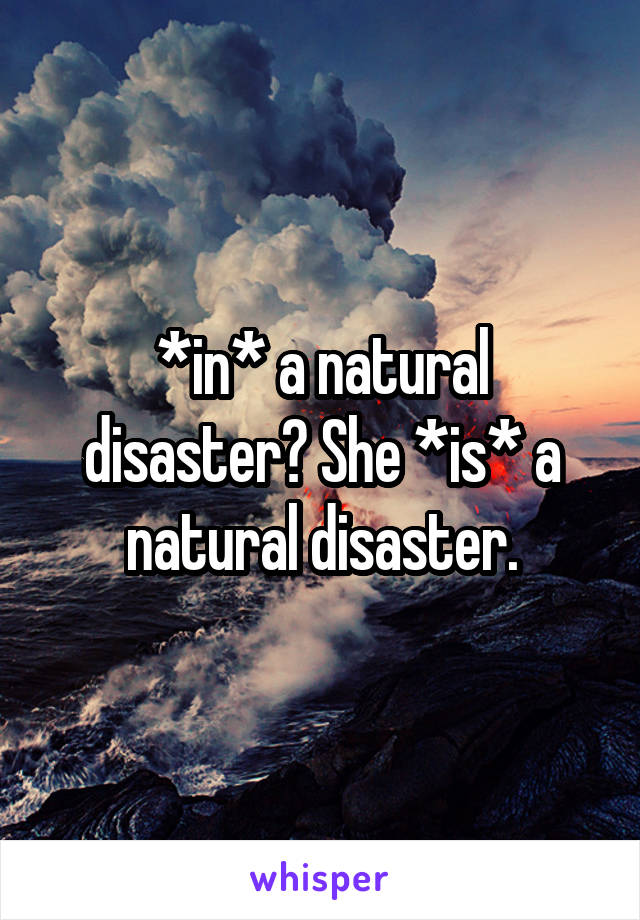 *in* a natural disaster? She *is* a natural disaster.