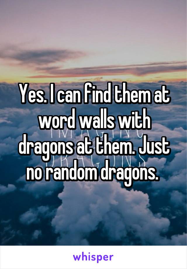 Yes. I can find them at word walls with dragons at them. Just no random dragons. 