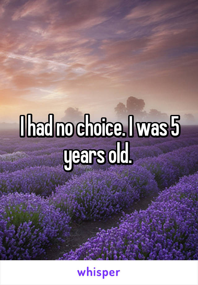I had no choice. I was 5 years old. 