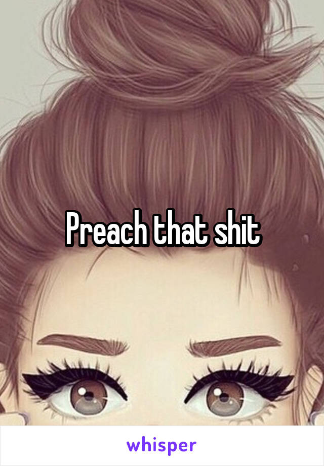 Preach that shit