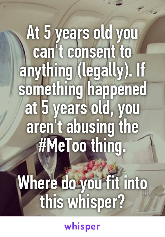 At 5 years old you can't consent to anything (legally). If something happened at 5 years old, you aren't abusing the #MeToo thing.

Where do you fit into this whisper?