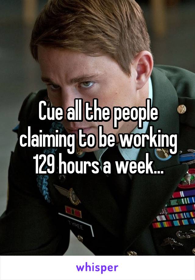 Cue all the people claiming to be working 129 hours a week...