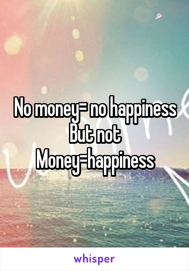 No money= no happiness
But not
Money=happiness