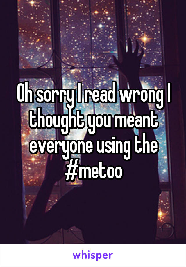 Oh sorry I read wrong I thought you meant everyone using the #metoo