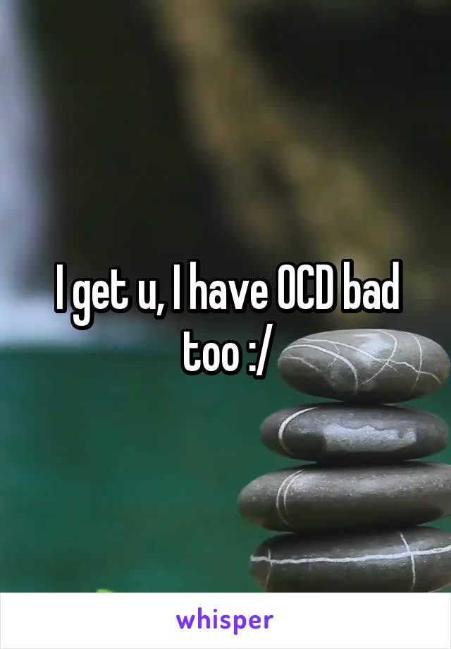 I get u, I have OCD bad too :/