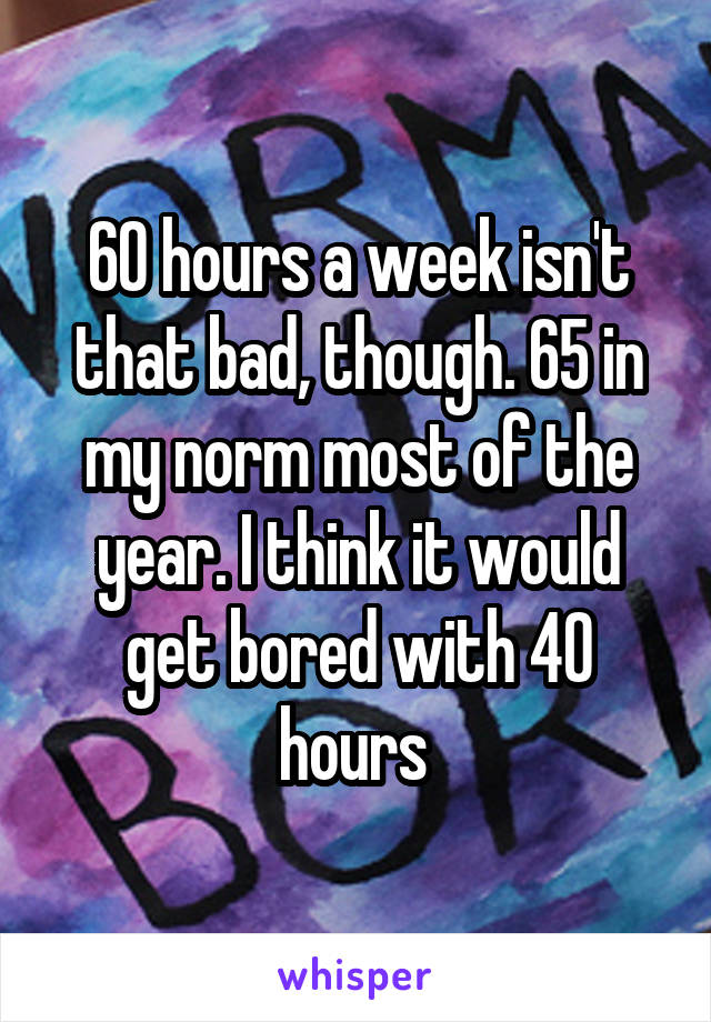 60 hours a week isn't that bad, though. 65 in my norm most of the year. I think it would get bored with 40 hours 