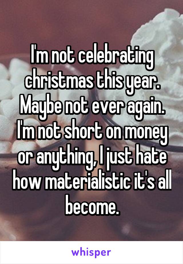 I'm not celebrating christmas this year. Maybe not ever again. I'm not short on money or anything, I just hate how materialistic it's all become.