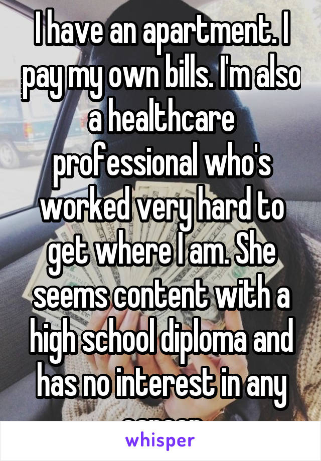 I have an apartment. I pay my own bills. I'm also a healthcare professional who's worked very hard to get where I am. She seems content with a high school diploma and has no interest in any career