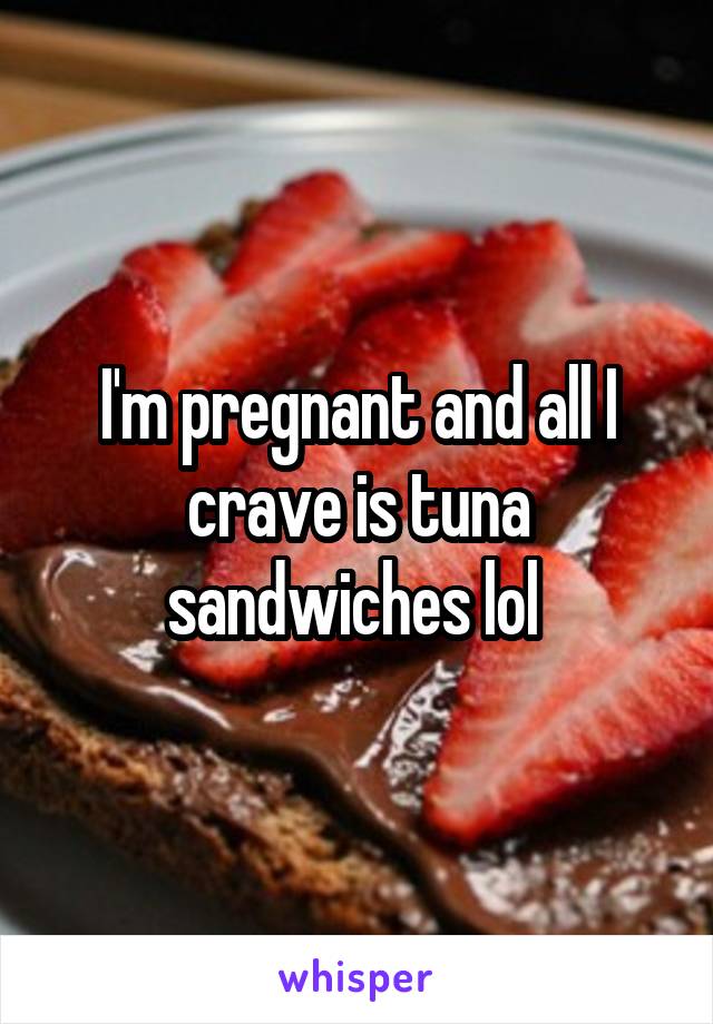 I'm pregnant and all I crave is tuna sandwiches lol 
