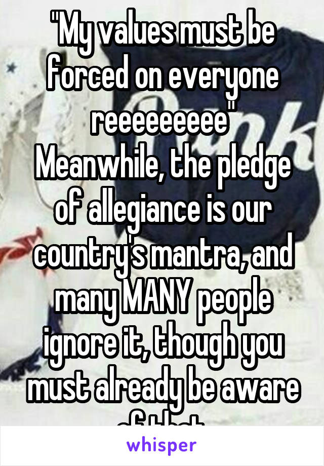"My values must be forced on everyone reeeeeeeee"
Meanwhile, the pledge of allegiance is our country's mantra, and many MANY people ignore it, though you must already be aware of that.