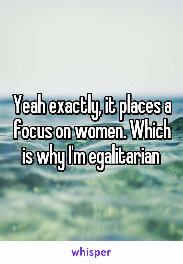Yeah exactly, it places a focus on women. Which is why I'm egalitarian 