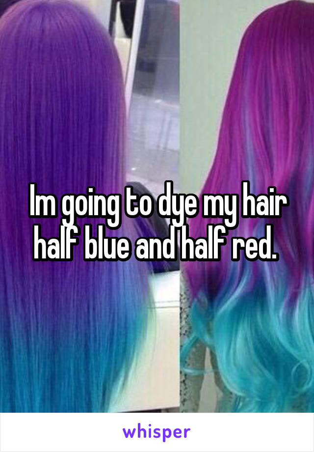 Im going to dye my hair half blue and half red. 